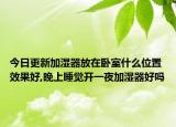 今日更新加湿器放在卧室什么位置效果好,晚上睡觉开一夜加湿器好吗