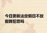 今日更新法定假日不放假算犯罪吗