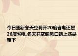 今日更新冬天空调开20度省电还是26度省电,冬天开空调风口朝上还是朝下