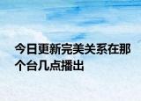 今日更新完美关系在那个台几点播出