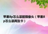 苹果8p怎么装前摄像头（苹果8p怎么装两张卡）