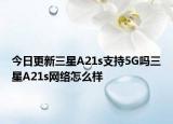 今日更新三星A21s支持5G吗三星A21s网络怎么样