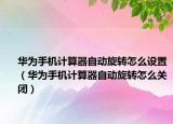 华为手机计算器自动旋转怎么设置（华为手机计算器自动旋转怎么关闭）
