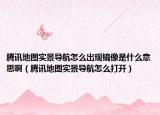 腾讯地图实景导航怎么出现镜像是什么意思啊（腾讯地图实景导航怎么打开）
