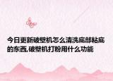 今日更新破壁机怎么清洗底部粘底的东西,破壁机打粉用什么功能