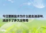 今日更新盐水为什么能去油漆味,油漆干了多久没有毒