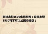 联想家悦s530电脑配置（联想家悦S530可不可以加固态硬盘）