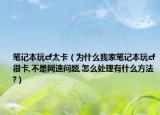笔记本玩cf太卡（为什么我家笔记本玩cf很卡,不是网速问题,怎么处理有什么方法?）