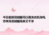 今日更新羽绒服可以用洗衣机洗吗,怎样洗羽绒服简单又干净