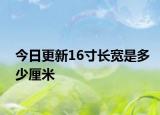 今日更新16寸长宽是多少厘米