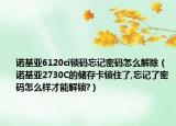 诺基亚6120ci锁码忘记密码怎么解除（诺基亚2730C的储存卡锁住了,忘记了密码怎么样才能解锁?）
