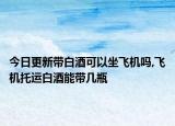 今日更新带白酒可以坐飞机吗,飞机托运白酒能带几瓶