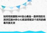 如何彻底删除360金山毒霸一直使用的光速浏览器水杯心心新浪博客这个该死的病毒页面无效