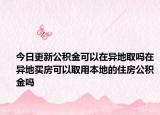 今日更新公积金可以在异地取吗在异地买房可以取用本地的住房公积金吗