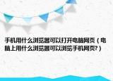 手机用什么浏览器可以打开电脑网页（电脑上用什么浏览器可以浏览手机网页?）