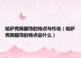 哈萨克族服饰的特点与传说（哈萨克族服饰的特点是什么）