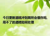 今日更新酒精冲到厕所会爆炸吗,用不了的酒精如何处理