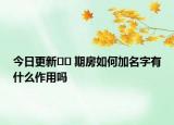 今日更新﻿﻿ 期房如何加名字有什么作用吗