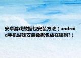 安卓游戏数据包安装方法（android手机游戏安装数据包放在哪啊?）