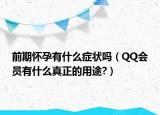 前期怀孕有什么症状吗（QQ会员有什么真正的用途?）