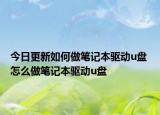 今日更新如何做笔记本驱动u盘 怎么做笔记本驱动u盘