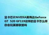 显卡芯片NVIDIA英伟达GeForce  GT  520 GF119这样的显卡怎么样你会玩英雄联盟吗