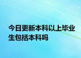 今日更新本科以上毕业生包括本科吗