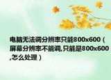 电脑无法调分辨率只能800x600（屏幕分辨率不能调,只能是800x600,怎么处理）