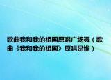 歌曲我和我的祖国原唱广场舞（歌曲《我和我的祖国》原唱是谁）