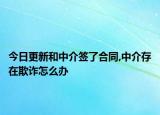今日更新和中介签了合同,中介存在欺诈怎么办