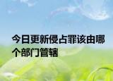 今日更新侵占罪该由哪个部门管辖