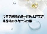 今日更新睡前喝一杯热水好不好,睡前喝热水有什么效果