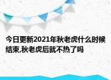 今日更新2021年秋老虎什么时候结束,秋老虎后就不热了吗