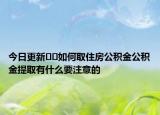 今日更新﻿﻿如何取住房公积金公积金提取有什么要注意的