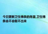 今日更新卫生棉条的危害,卫生棉条会不会取不出来