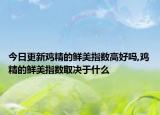今日更新鸡精的鲜美指数高好吗,鸡精的鲜美指数取决于什么