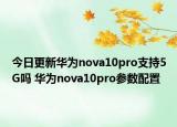 今日更新华为nova10pro支持5G吗 华为nova10pro参数配置