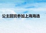 公主回宫参加上海海选