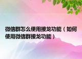 微信群怎么使用接龙功能（如何使用微信群接龙功能）