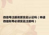 微信号注册需要实名认证吗（申请微信帐号必须实名注册吗）