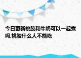 今日更新桃胶和牛奶可以一起煮吗,桃胶什么人不能吃