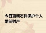 今日更新怎样保护个人婚前财产