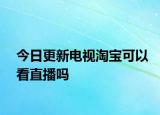 今日更新电视淘宝可以看直播吗