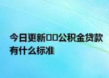 今日更新﻿﻿公积金贷款有什么标准