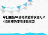 今日更新84消毒液能喷衣服吗,84消毒液的使用注意事项