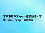 苹果下载不了app一直要验证（苹果下载不了app一直要验证）