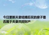 今日更新夫妻结婚后买的房子是否属于夫妻共同财产