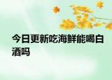 今日更新吃海鲜能喝白酒吗