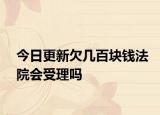 今日更新欠几百块钱法院会受理吗