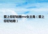 爱上你好姑娘mv女主角（爱上你好姑娘）